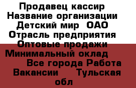 Продавец-кассир › Название организации ­ Детский мир, ОАО › Отрасль предприятия ­ Оптовые продажи › Минимальный оклад ­ 27 000 - Все города Работа » Вакансии   . Тульская обл.